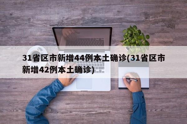 31省区市新增44例本土确诊(31省区市新增42例本土确诊)