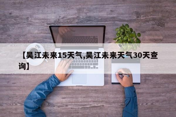 【吴江未来15天气,吴江未来天气30天查询】