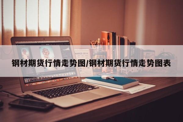 钢材期货行情走势图/钢材期货行情走势图表