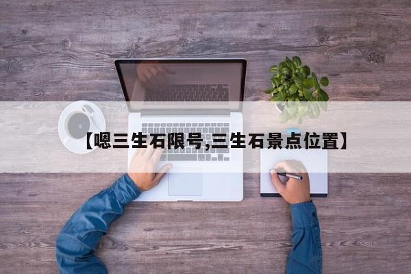【嗯三生石限号,三生石景点位置】
