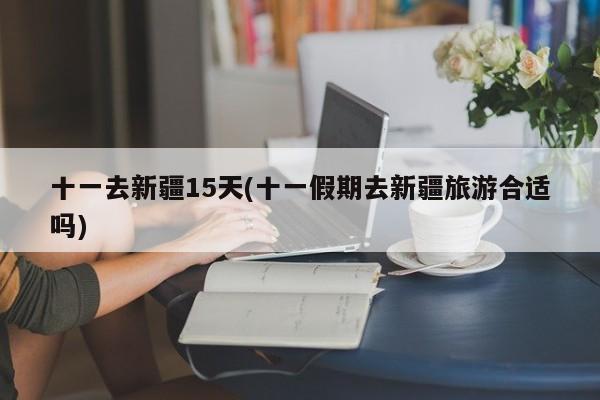 十一去新疆15天(十一假期去新疆旅游合适吗)