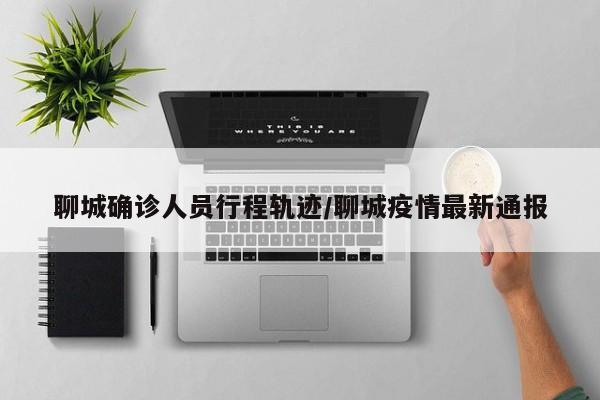 聊城确诊人员行程轨迹/聊城疫情最新通报