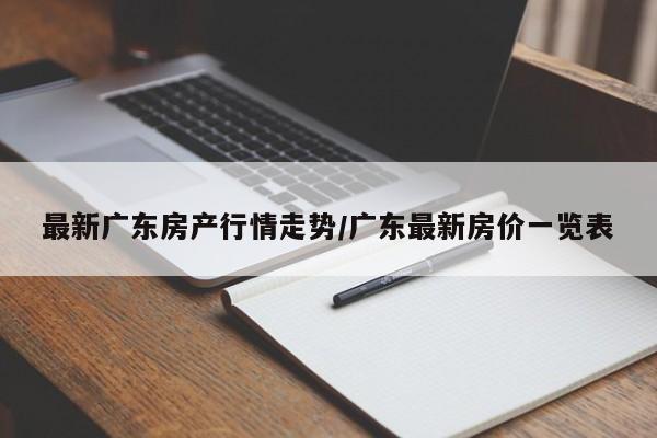 最新广东房产行情走势/广东最新房价一览表
