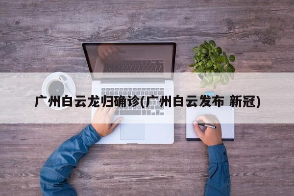 广州白云龙归确诊(广州白云发布 新冠)