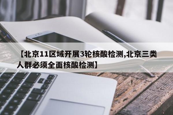 【北京11区域开展3轮核酸检测,北京三类人群必须全面核酸检测】