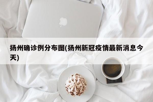 扬州确诊例分布图(扬州新冠疫情最新消息今天)