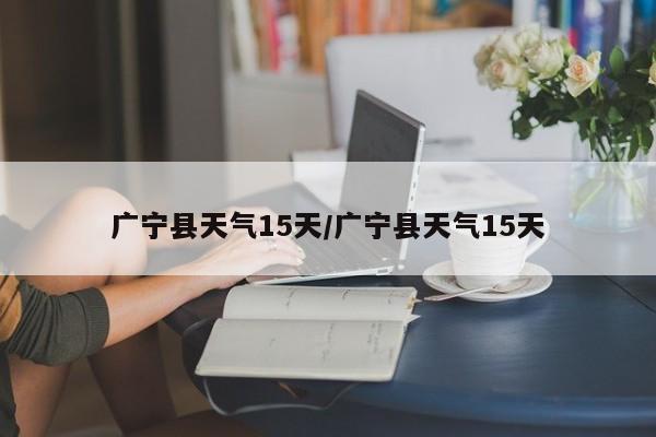 广宁县天气15天/广宁县天气15天