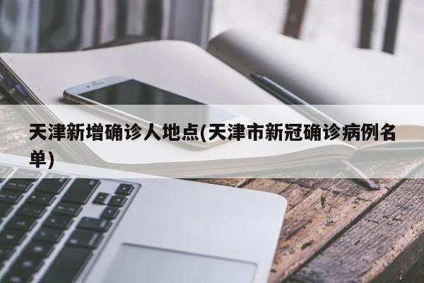 天津新增确诊人地点(天津市新冠确诊病例名单)