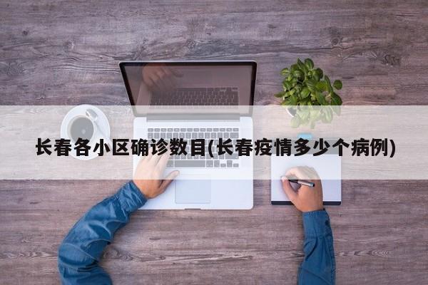 长春各小区确诊数目(长春疫情多少个病例)