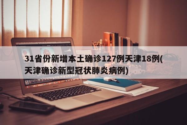 31省份新增本土确诊127例天津18例(天津确诊新型冠状肺炎病例)
