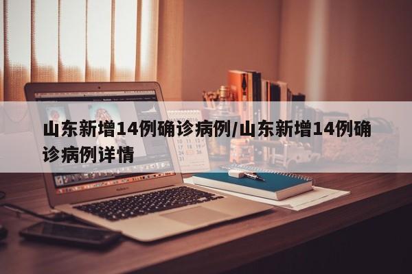 山东新增14例确诊病例/山东新增14例确诊病例详情