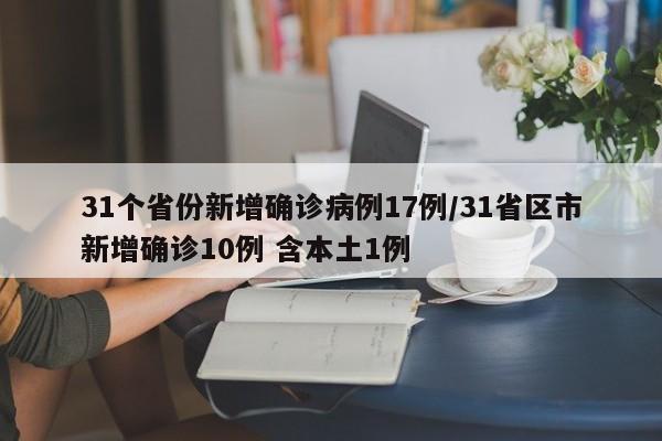 31个省份新增确诊病例17例/31省区市新增确诊10例 含本土1例