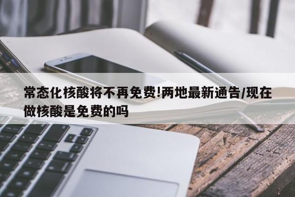 常态化核酸将不再免费!两地最新通告/现在做核酸是免费的吗