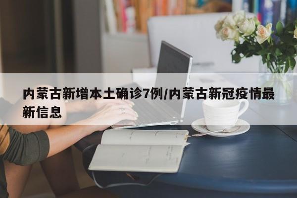 内蒙古新增本土确诊7例/内蒙古新冠疫情最新信息