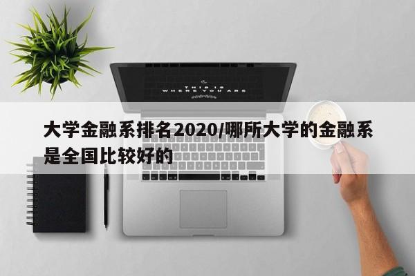 大学金融系排名2020/哪所大学的金融系是全国比较好的