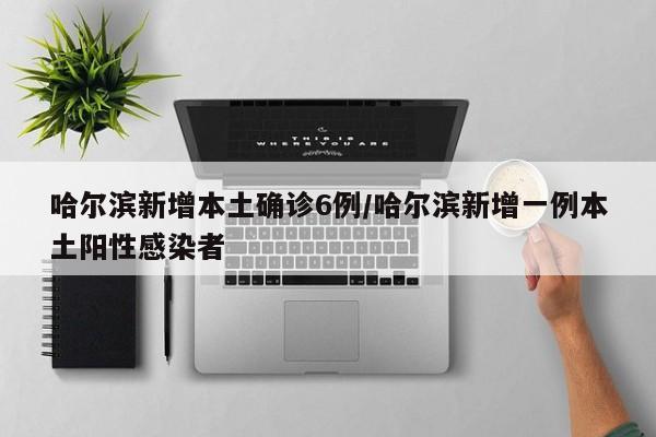 哈尔滨新增本土确诊6例/哈尔滨新增一例本土阳性感染者