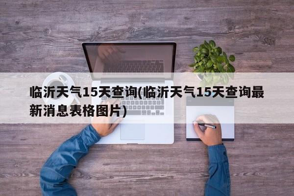 临沂天气15天查询(临沂天气15天查询最新消息表格图片)