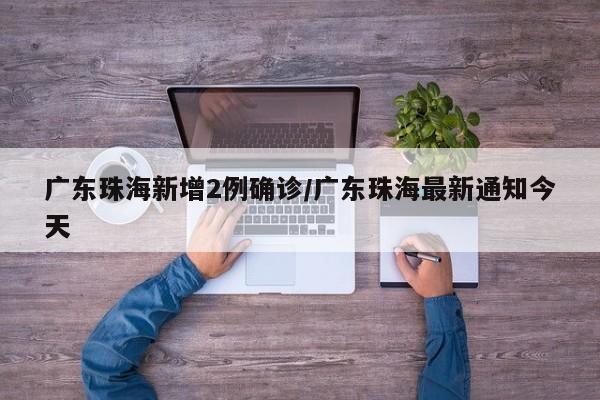 广东珠海新增2例确诊/广东珠海最新通知今天