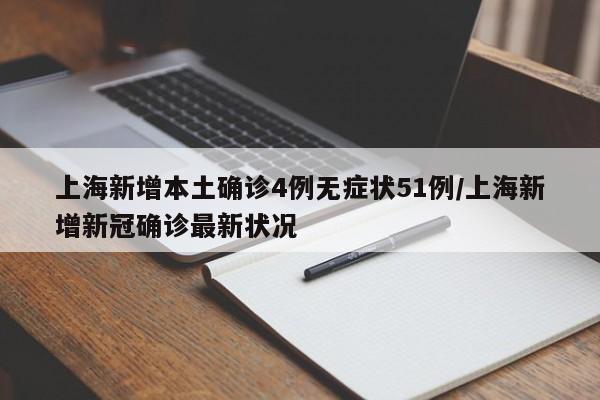 上海新增本土确诊4例无症状51例/上海新增新冠确诊最新状况