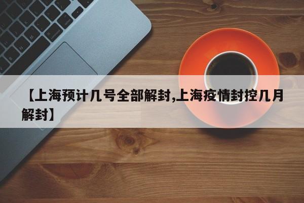 【上海预计几号全部解封,上海疫情封控几月解封】