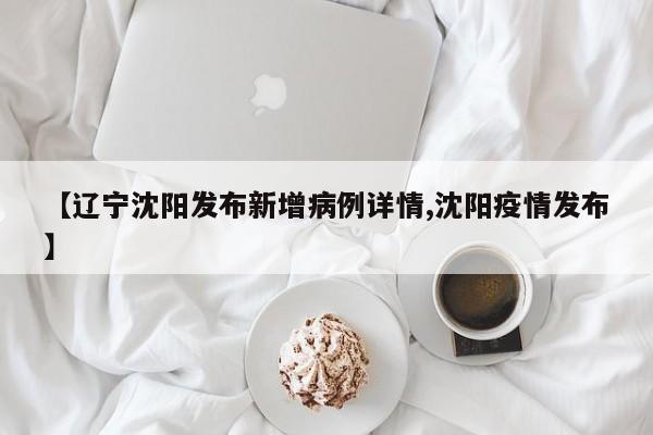 【辽宁沈阳发布新增病例详情,沈阳疫情发布】