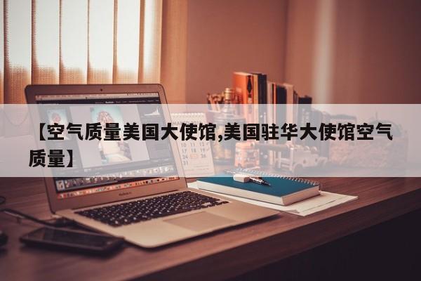 【空气质量美国大使馆,美国驻华大使馆空气质量】