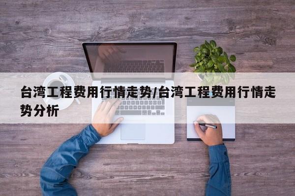 台湾工程费用行情走势/台湾工程费用行情走势分析