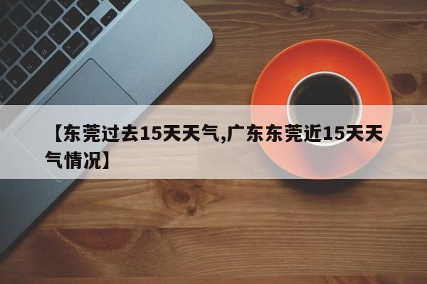 【东莞过去15天天气,广东东莞近15天天气情况】