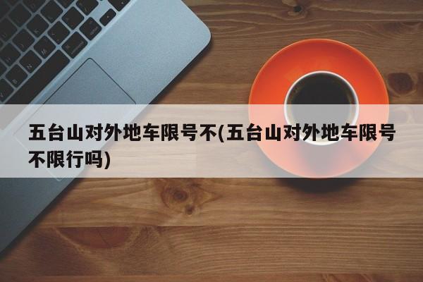 五台山对外地车限号不(五台山对外地车限号不限行吗)