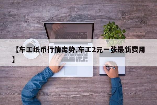 【车工纸币行情走势,车工2元一张最新费用】