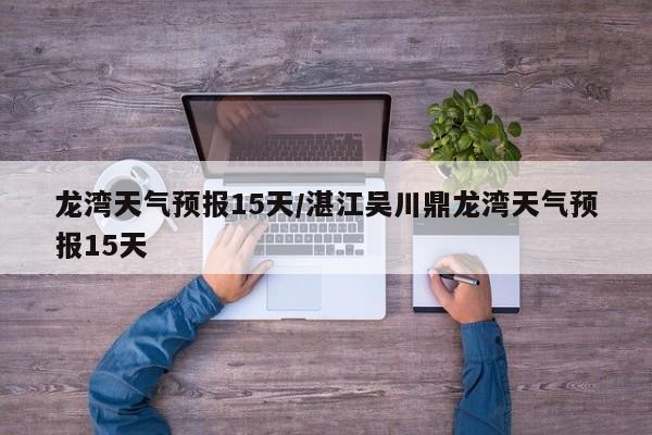 龙湾天气预报15天/湛江吴川鼎龙湾天气预报15天
