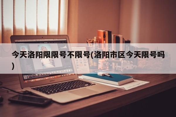 今天洛阳限限号不限号(洛阳市区今天限号吗)