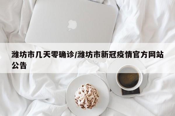 潍坊市几天零确诊/潍坊市新冠疫情官方网站公告