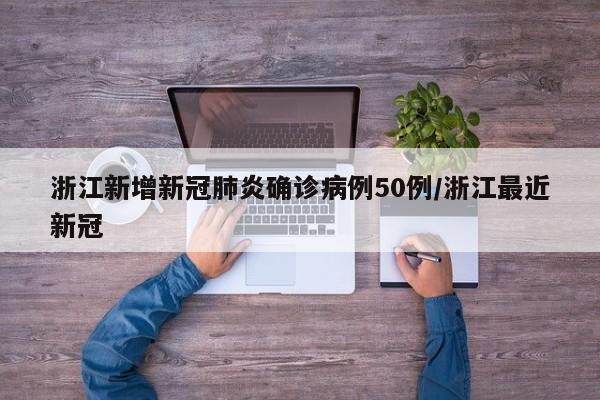 浙江新增新冠肺炎确诊病例50例/浙江最近新冠