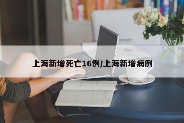 上海新增死亡16例/上海新增病例