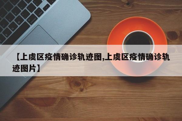 【上虞区疫情确诊轨迹图,上虞区疫情确诊轨迹图片】