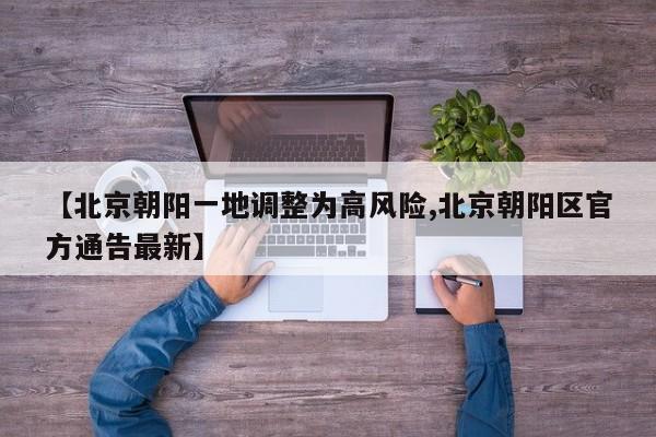 【北京朝阳一地调整为高风险,北京朝阳区官方通告最新】