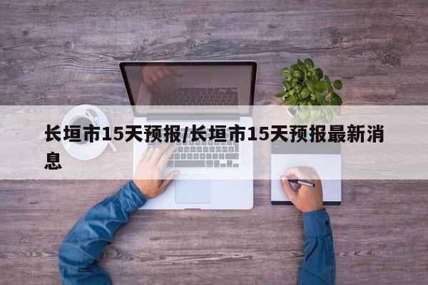 长垣市15天预报/长垣市15天预报最新消息