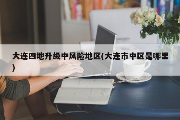 大连四地升级中风险地区(大连市中区是哪里)
