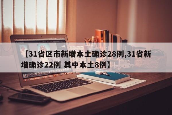 【31省区市新增本土确诊28例,31省新增确诊22例 其中本土8例】
