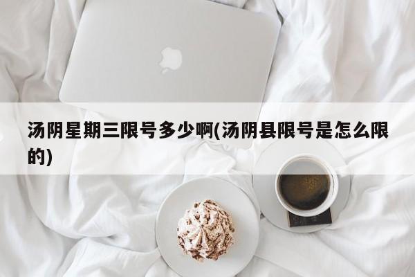 汤阴星期三限号多少啊(汤阴县限号是怎么限的)