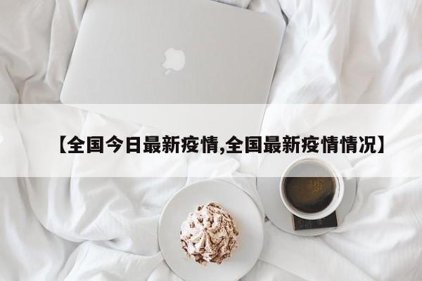【全国今日最新疫情,全国最新疫情情况】