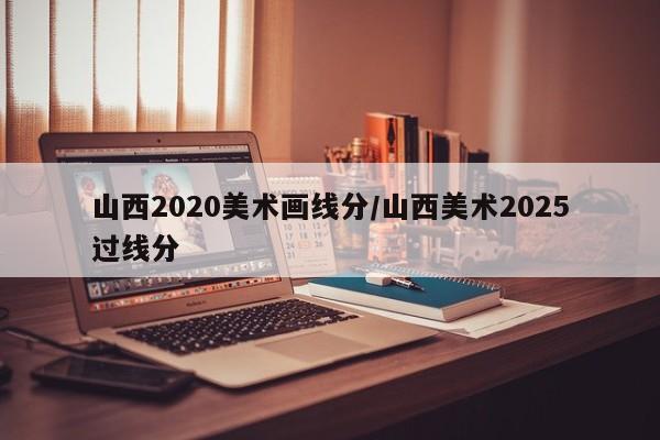 山西2020美术画线分/山西美术2025过线分