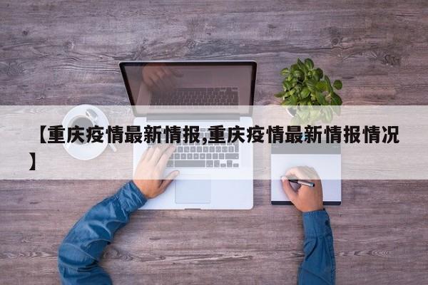 【重庆疫情最新情报,重庆疫情最新情报情况】