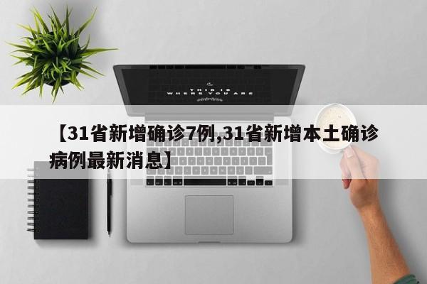 【31省新增确诊7例,31省新增本土确诊病例最新消息】