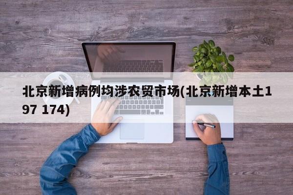 北京新增病例均涉农贸市场(北京新增本土197 174)