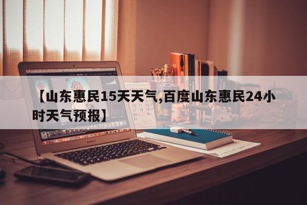 【山东惠民15天天气,百度山东惠民24小时天气预报】