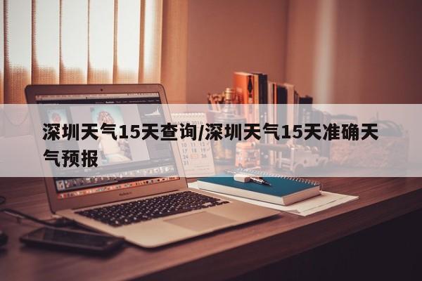 深圳天气15天查询/深圳天气15天准确天气预报