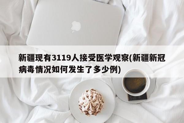 新疆现有3119人接受医学观察(新疆新冠病毒情况如何发生了多少例)