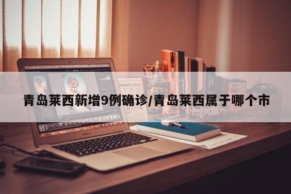 青岛莱西新增9例确诊/青岛莱西属于哪个市